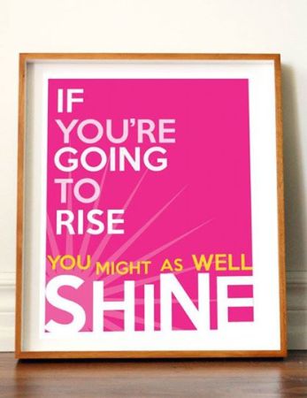 ifyoure going to rise you might as well shine